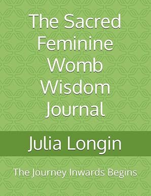 The Sacred Feminine Womb Wisdom Journal: The Journey Inwards Begins, by Julia Longin